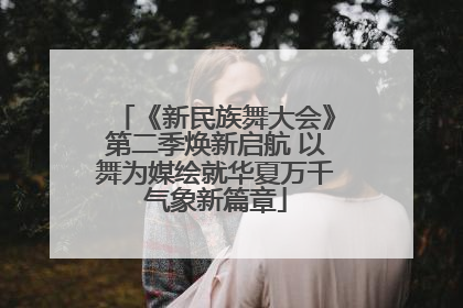 《新民族舞大会》第二季焕新启航 以舞为媒绘就华夏万千气象新篇章