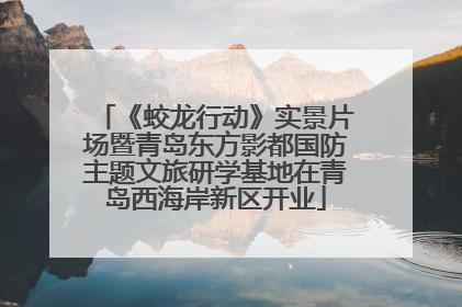 《蛟龙行动》实景片场暨青岛东方影都国防主题文旅研学基地在青岛西海岸新区开业