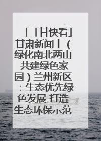 「甘快看」甘肃新闻丨（绿化南北两山 共建绿色家园）兰州新区：生态优先绿色发展 打造生态环保示范区