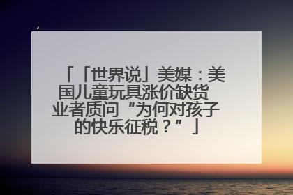 「世界说」美媒：美国儿童玩具涨价缺货 业者质问“为何对孩子的快乐征税？”