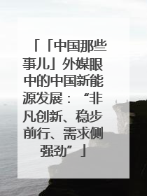 「中国那些事儿」外媒眼中的中国新能源发展：“非凡创新、稳步前行、需求侧强劲”