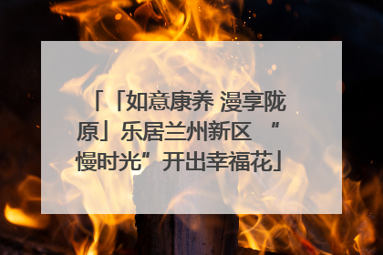 「如意康养 漫享陇原」乐居兰州新区 “慢时光”开出幸福花
