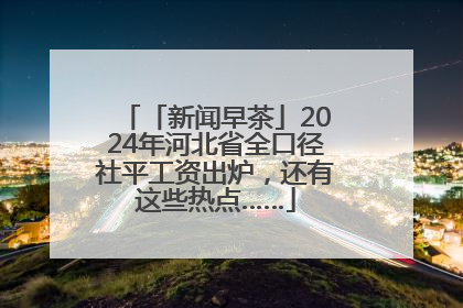 「新闻早茶」2024年河北省全口径社平工资出炉，还有这些热点……