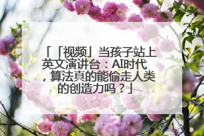 「视频」当孩子站上英文演讲台：AI时代，算法真的能偷走人类的创造力吗？