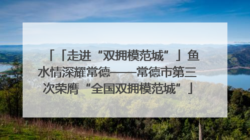 「走进“双拥模范城”」鱼水情深耀常德——常德市第三次荣膺“全国双拥模范城”