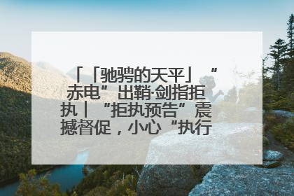 「驰骋的天平」“赤电”出鞘·剑指拒执︱“拒执预告”震撼督促，小心“执行”变“执刑”