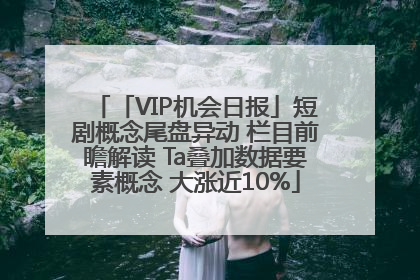 「VIP机会日报」短剧概念尾盘异动 栏目前瞻解读 Ta叠加数据要素概念 大涨近10%