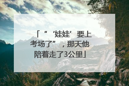 “‘娃娃’要上考场了”，那天他陪着走了3公里