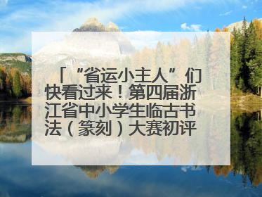 “省运小主人”们快看过来！第四届浙江省中小学生临古书法（篆刻）大赛初评结果公布