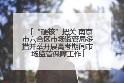 “硬核”把关 南京市六合区市场监管局多措并举开展高考期间市场监管保障工作