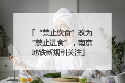 “禁止饮食”改为“禁止进食”，南京地铁新规引关注