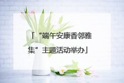“端午安康香邻雅集”主题活动举办