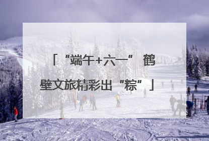 “端午+六一” 鹤壁文旅精彩出“粽”
