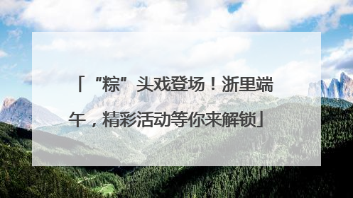 “粽”头戏登场！浙里端午，精彩活动等你来解锁