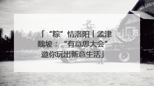 “粽”情洛阳丨孟津魏坡：“有意思大会”邀你玩出新意生活