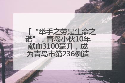 “举手之劳是生命之诺”，青岛小伙10年献血3100毫升，成为青岛市第236例造血干细胞捐献者