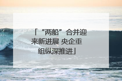“两船”合并迎来新进展 央企重组纵深推进
