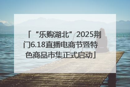 “乐购湖北”2025荆门6.18直播电商节暨特色商品市集正式启动