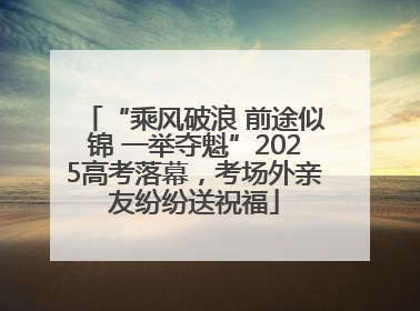 “乘风破浪 前途似锦 一举夺魁”2025高考落幕，考场外亲友纷纷送祝福