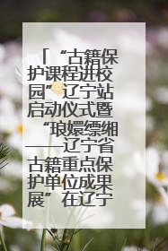 “古籍保护课程进校园”辽宁站启动仪式暨“琅嬛缥缃——辽宁省古籍重点保护单位成果展”在辽宁大学举行
