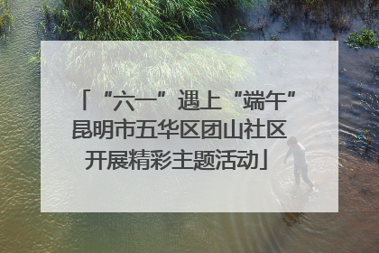 “六一”遇上“端午” 昆明市五华区团山社区开展精彩主题活动