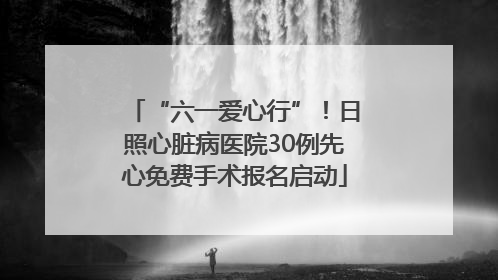 “六一爱心行”！日照心脏病医院30例先心免费手术报名启动