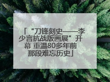 “刀锋刻史——李少言抗战版画展”开幕 重温80多年前那段难忘历史