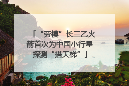 “劳模”长三乙火箭首次为中国小行星探测“搭天梯”