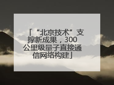 “北京技术”支撑新成果，300公里级量子直接通信网络构建