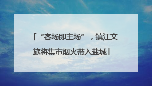 “客场即主场”，镇江文旅将集市烟火带入盐城