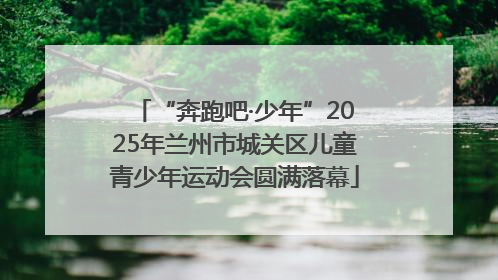 “奔跑吧·少年”2025年兰州市城关区儿童青少年运动会圆满落幕