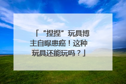 “捏捏”玩具博主自曝患癌！这种玩具还能玩吗？
