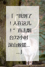 “找到了！人在这儿！”直击烟台72小时深山救援……