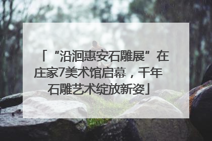 “沿洄惠安石雕展”在庄家7美术馆启幕，千年石雕艺术绽放新姿