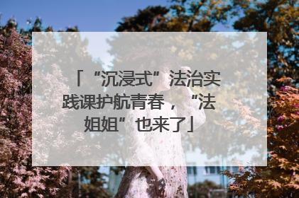 “沉浸式”法治实践课护航青春，“法姐姐”也来了