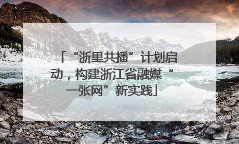 “浙里共播”计划启动，构建浙江省融媒“一张网”新实践