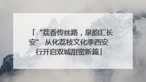 “荔香传丝路，泉韵汇长安” 从化荔枝文化季西安行开启双城甜蜜新篇