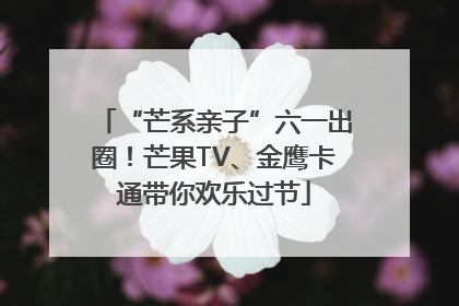 “芒系亲子”六一出圈！芒果TV、金鹰卡通带你欢乐过节