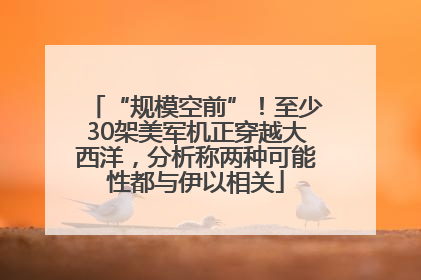 “规模空前”！至少30架美军机正穿越大西洋，分析称两种可能性都与伊以相关