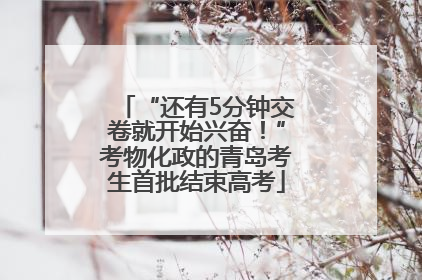 “还有5分钟交卷就开始兴奋！”考物化政的青岛考生首批结束高考
