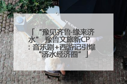 “豫见齐鲁·缘来济水” 豫鲁文旅新CP：音乐剧+西游记引爆“济水经济圈”