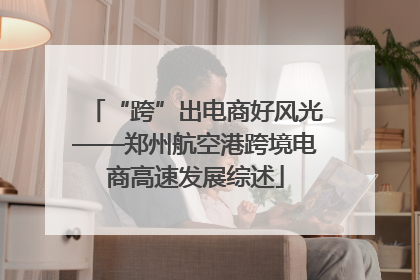 “跨”出电商好风光——郑州航空港跨境电商高速发展综述