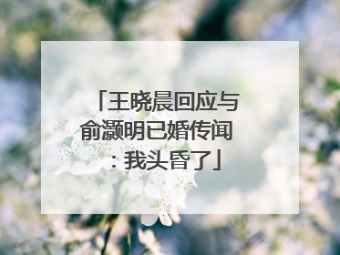王晓晨回应与俞灏明已婚传闻：我头昏了