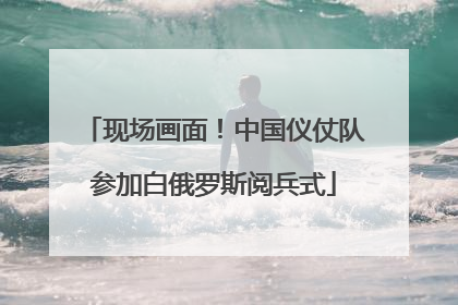 现场画面！中国仪仗队参加白俄罗斯阅兵式