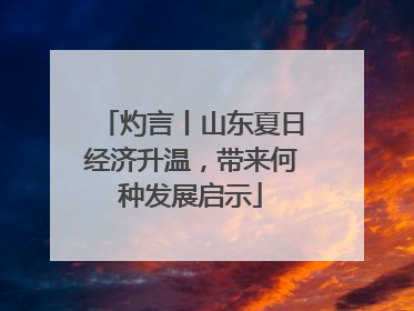 灼言丨山东夏日经济升温，带来何种发展启示