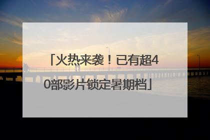火热来袭！已有超40部影片锁定暑期档