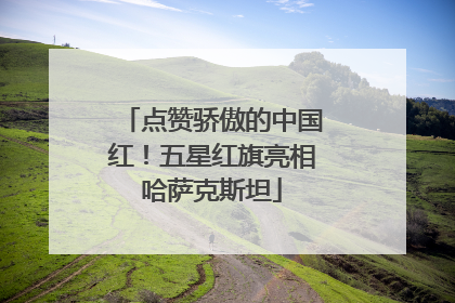 点赞骄傲的中国红！五星红旗亮相哈萨克斯坦