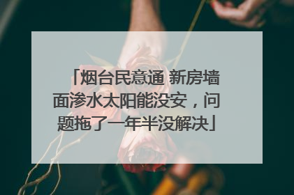 烟台民意通 新房墙面渗水太阳能没安，问题拖了一年半没解决