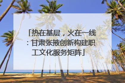 热在基层，火在一线：甘肃张掖创新构建职工文化服务矩阵
