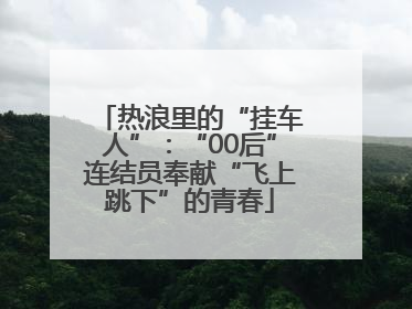 热浪里的“挂车人”：“00后”连结员奉献“飞上跳下”的青春